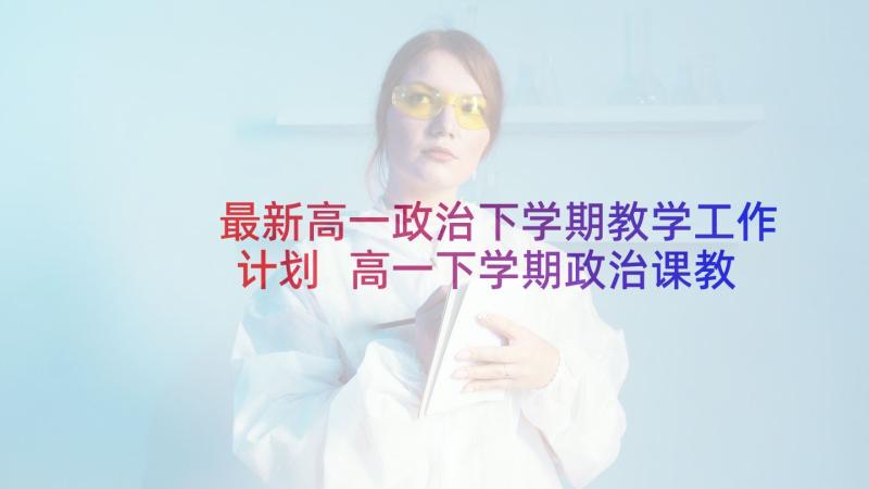 最新高一政治下学期教学工作计划 高一下学期政治课教学工作计划(实用5篇)