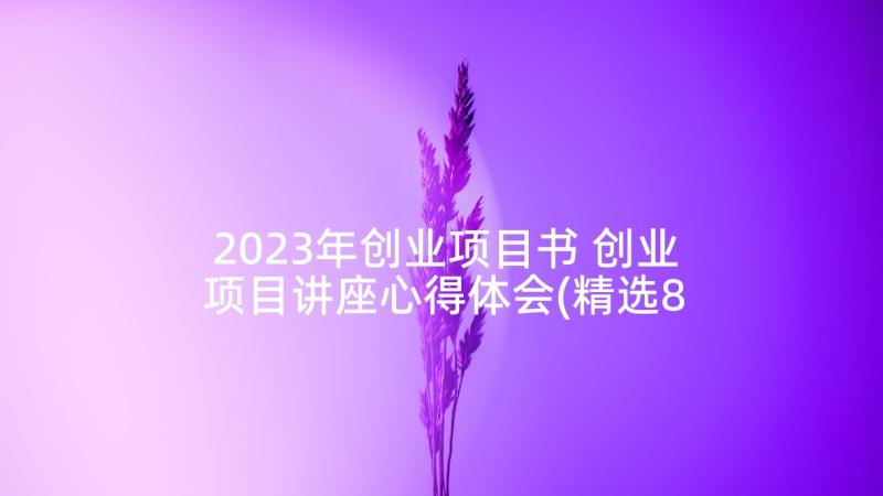 2023年创业项目书 创业项目讲座心得体会(精选8篇)