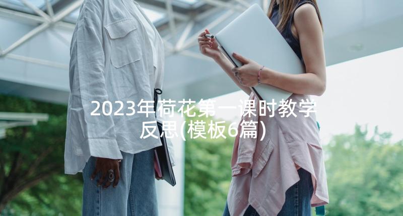 2023年荷花第一课时教学反思(模板6篇)