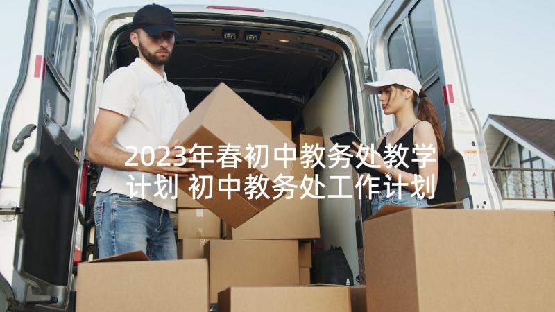 2023年春初中教务处教学计划 初中教务处工作计划(优质5篇)