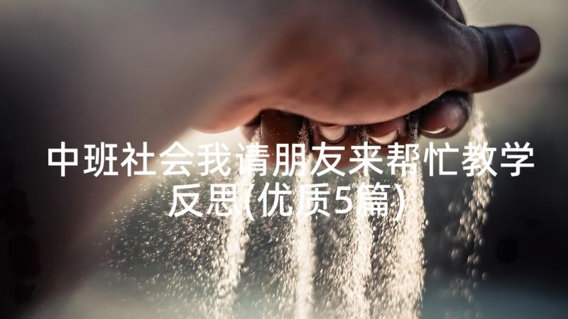 中班社会我请朋友来帮忙教学反思(优质5篇)