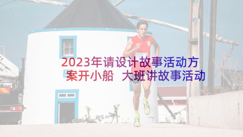 2023年请设计故事活动方案开小船 大班讲故事活动教案(实用10篇)