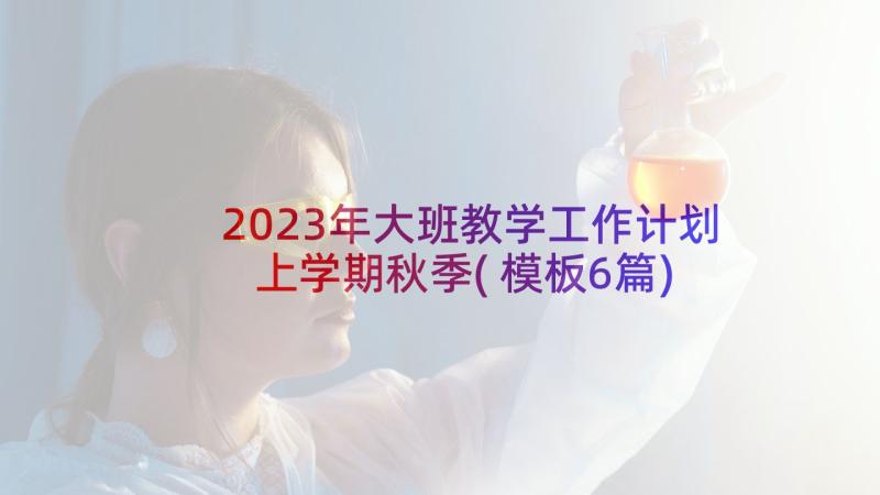 2023年大班教学工作计划上学期秋季(模板6篇)