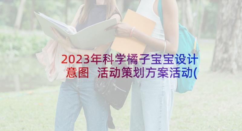 2023年科学橘子宝宝设计意图 活动策划方案活动(汇总5篇)