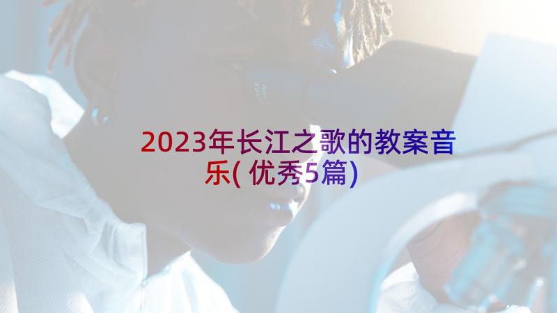 2023年长江之歌的教案音乐(优秀5篇)