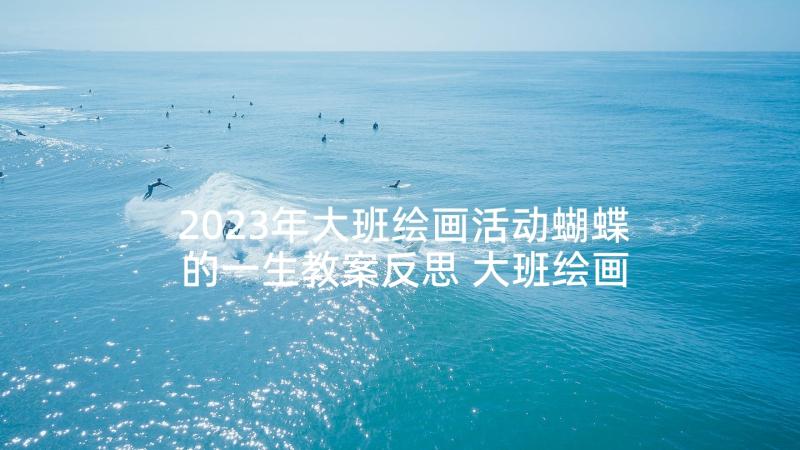 2023年大班绘画活动蝴蝶的一生教案反思 大班绘画活动教案蛋壳艺术(优秀5篇)