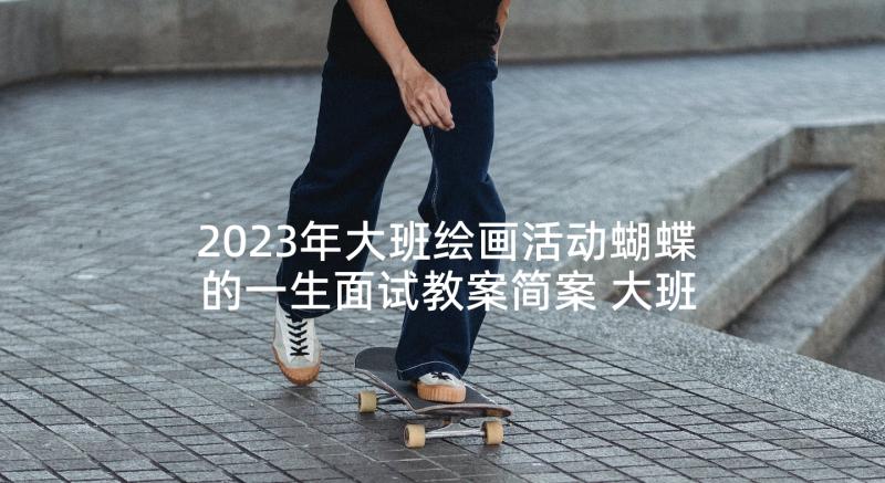 2023年大班绘画活动蝴蝶的一生面试教案简案 大班绘画活动快乐六一儿童节大班教案(汇总5篇)