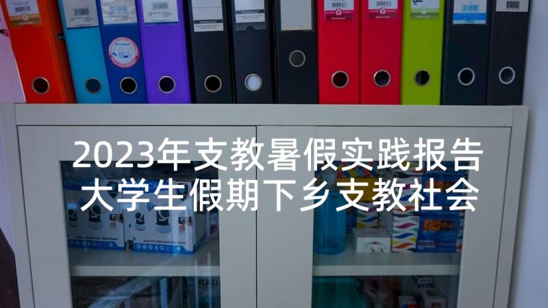 2023年支教暑假实践报告 大学生假期下乡支教社会实践报告(模板5篇)