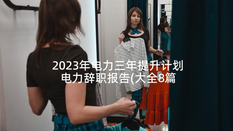 2023年电力三年提升计划 电力辞职报告(大全8篇)