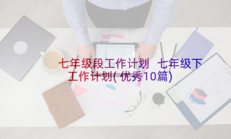 七年级段工作计划 七年级下工作计划(优秀10篇)