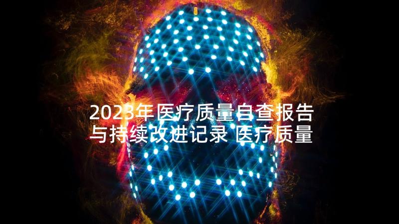 2023年医疗质量自查报告与持续改进记录 医疗质量安全管理自查报告(优秀9篇)