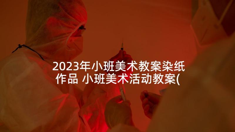 2023年小班美术教案染纸作品 小班美术活动教案(优秀5篇)