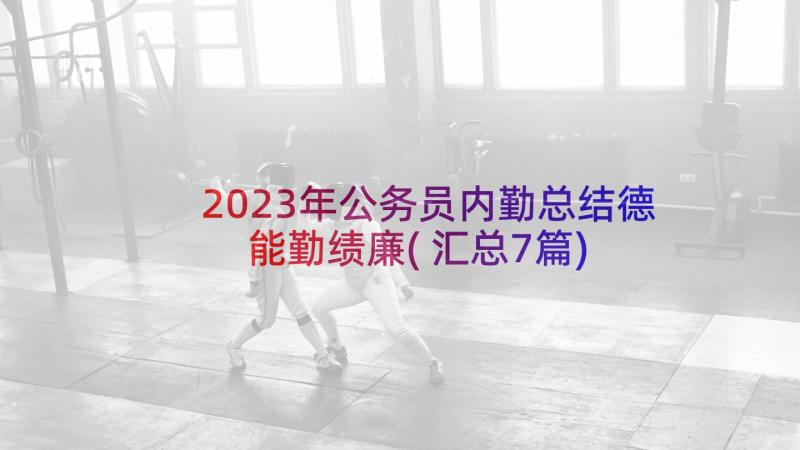 2023年公务员内勤总结德能勤绩廉(汇总7篇)