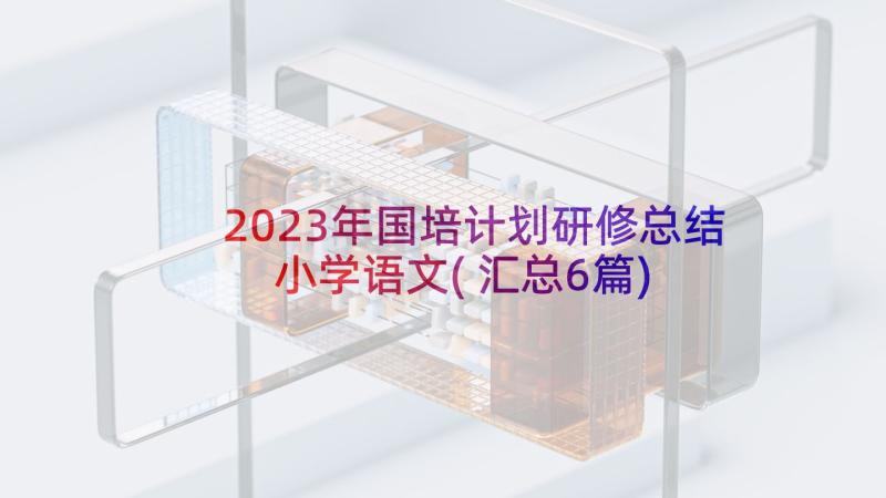 2023年国培计划研修总结小学语文(汇总6篇)