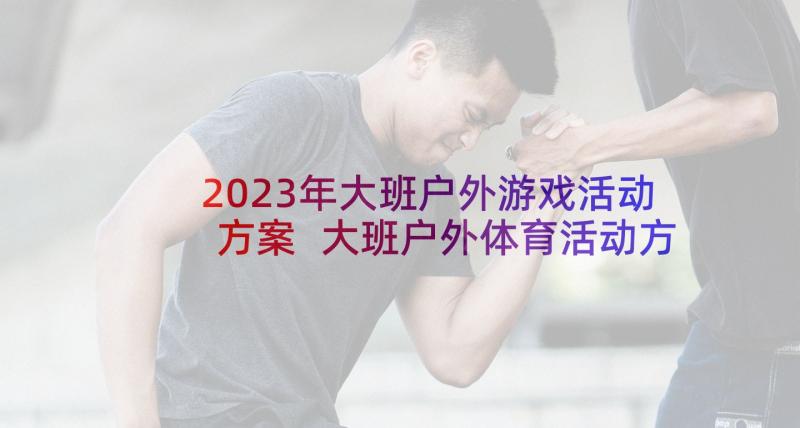 2023年大班户外游戏活动方案 大班户外体育活动方案(精选5篇)