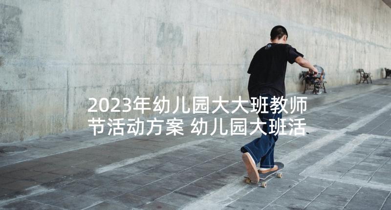 2023年幼儿园大大班教师节活动方案 幼儿园大班活动方案(精选5篇)