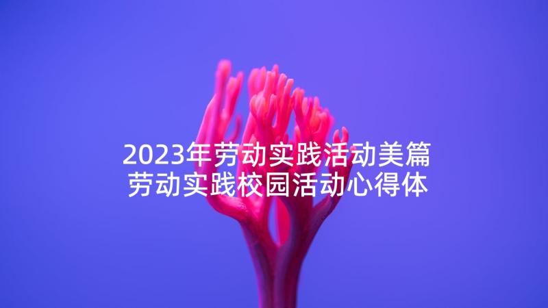 2023年劳动实践活动美篇 劳动实践校园活动心得体会(大全7篇)