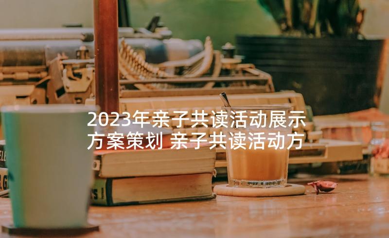 2023年亲子共读活动展示方案策划 亲子共读活动方案(模板5篇)