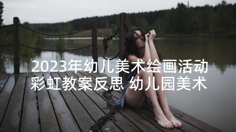 2023年幼儿美术绘画活动彩虹教案反思 幼儿园美术绘画活动教案(优质5篇)