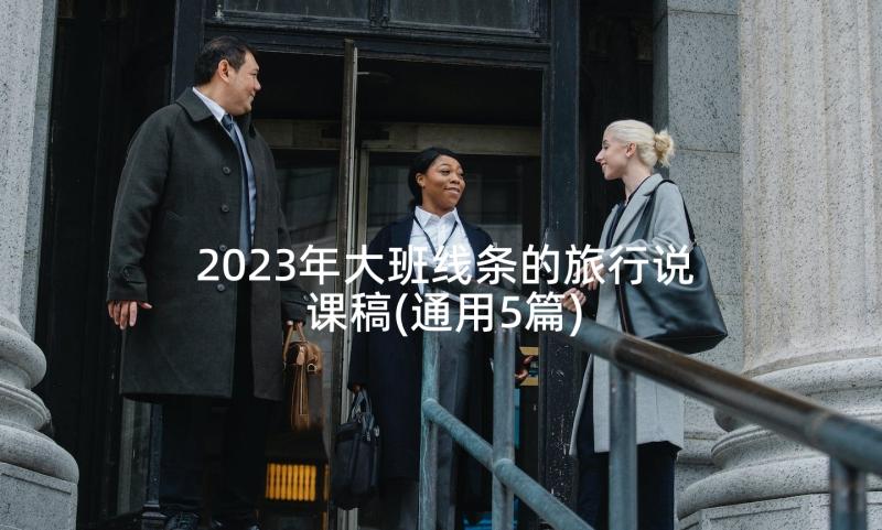 2023年大班线条的旅行说课稿(通用5篇)