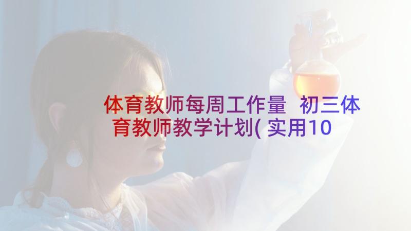 体育教师每周工作量 初三体育教师教学计划(实用10篇)