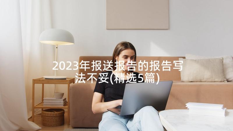 2023年报送报告的报告写法不妥(精选5篇)