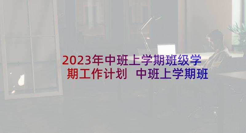 2023年中班上学期班级学期工作计划 中班上学期班务计划(精选9篇)