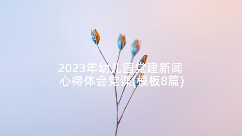 2023年幼儿园党建新闻 心得体会党课(模板8篇)