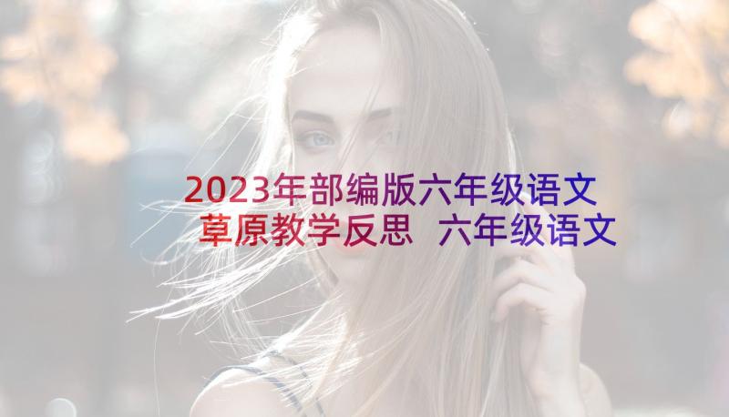 2023年部编版六年级语文草原教学反思 六年级语文教学反思(通用7篇)