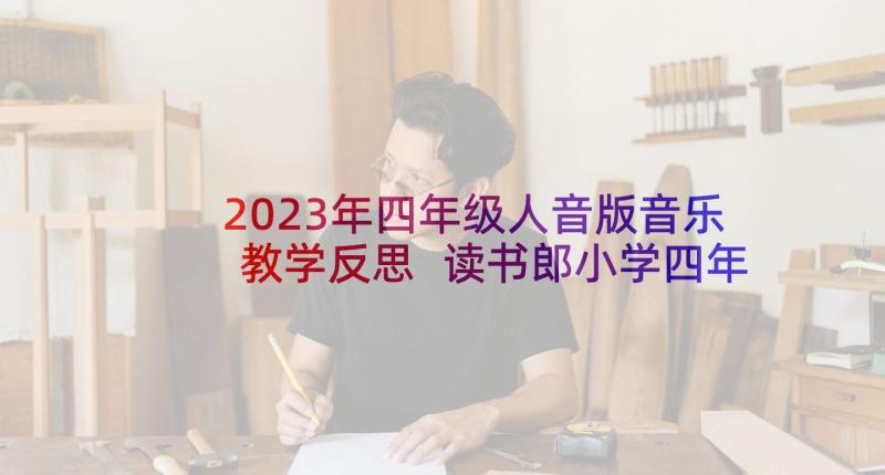 2023年四年级人音版音乐教学反思 读书郎小学四年级音乐教学反思(汇总5篇)