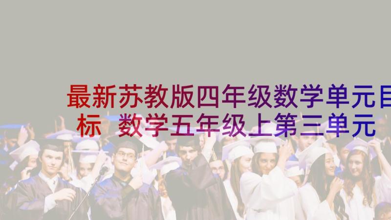 最新苏教版四年级数学单元目标 数学五年级上第三单元教学计划解读(实用5篇)