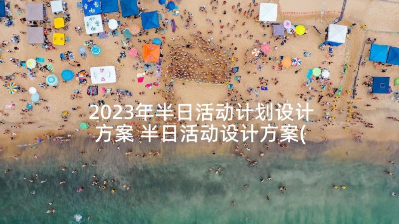 2023年半日活动计划设计方案 半日活动设计方案(通用5篇)