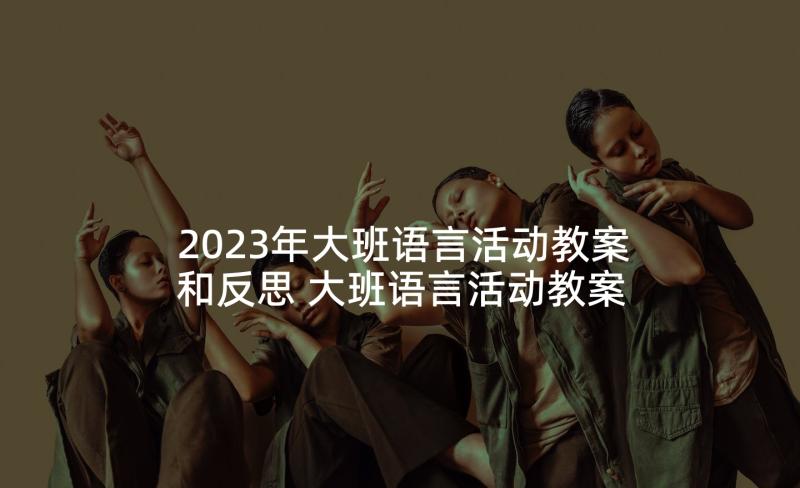 2023年大班语言活动教案和反思 大班语言活动教案及教学反思萤火虫找朋友(优秀10篇)