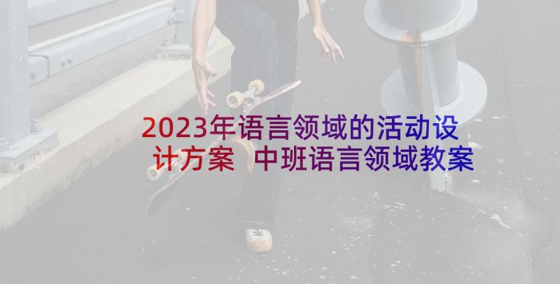 2023年语言领域的活动设计方案 中班语言领域教案方案幼儿园语言活动方案(汇总5篇)