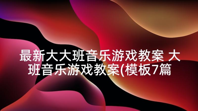 最新大大班音乐游戏教案 大班音乐游戏教案(模板7篇)