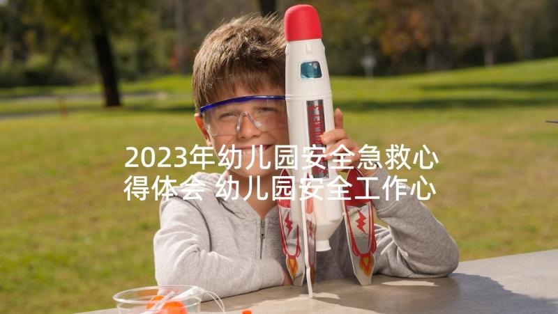 2023年幼儿园安全急救心得体会 幼儿园安全工作心得体会(优质5篇)