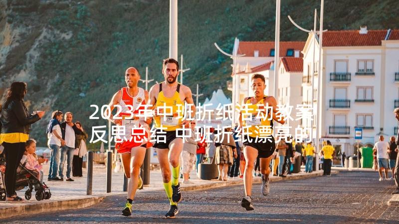 2023年中班折纸活动教案反思总结 中班折纸漂亮的连裙子活动教案(精选5篇)