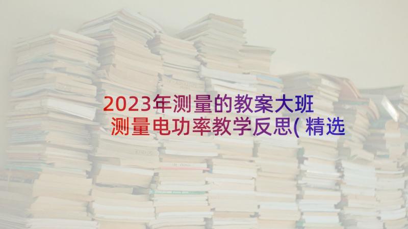 2023年测量的教案大班 测量电功率教学反思(精选10篇)