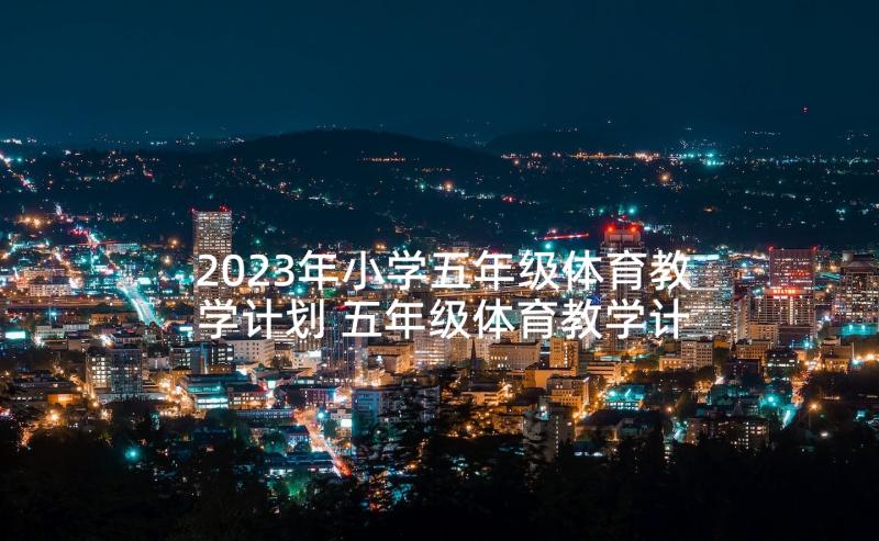 2023年小学五年级体育教学计划 五年级体育教学计划(实用10篇)