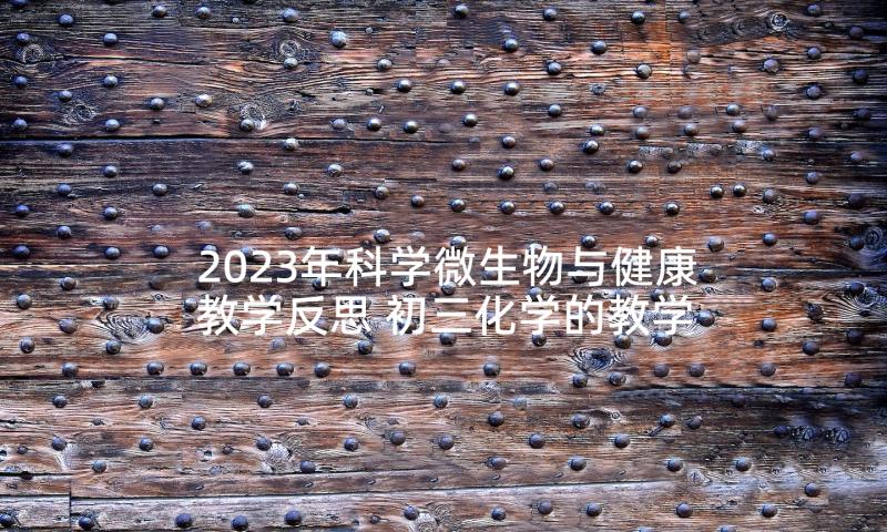 2023年科学微生物与健康教学反思 初三化学的教学反思(大全6篇)