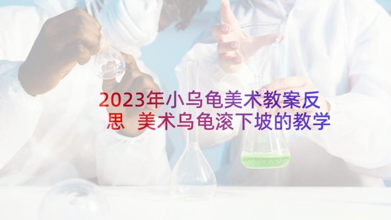 2023年小乌龟美术教案反思 美术乌龟滚下坡的教学反思(汇总5篇)