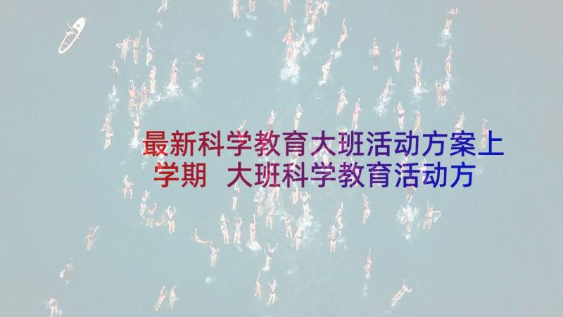 最新科学教育大班活动方案上学期 大班科学教育活动方案(实用7篇)