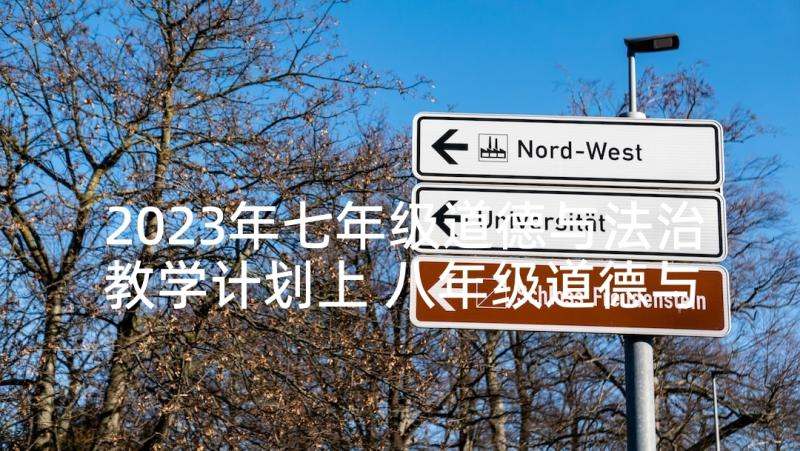 2023年七年级道德与法治教学计划上 八年级道德与法治教学计划(优秀9篇)