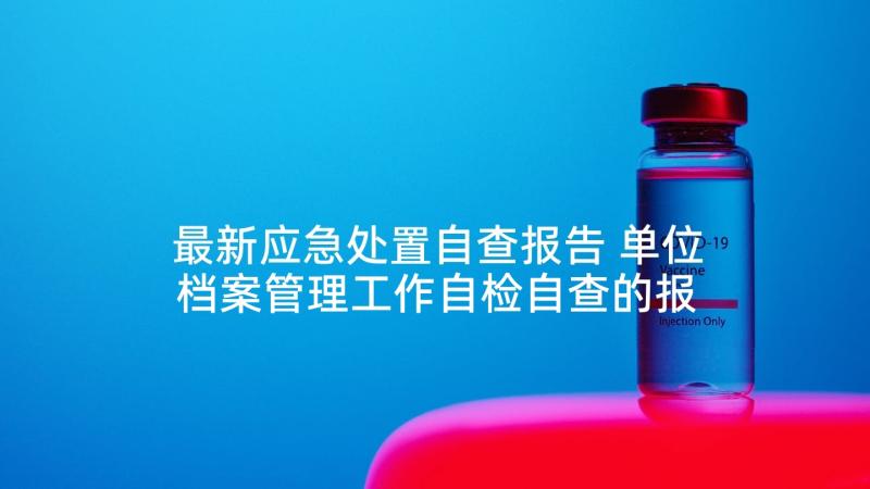 最新应急处置自查报告 单位档案管理工作自检自查的报告(大全6篇)