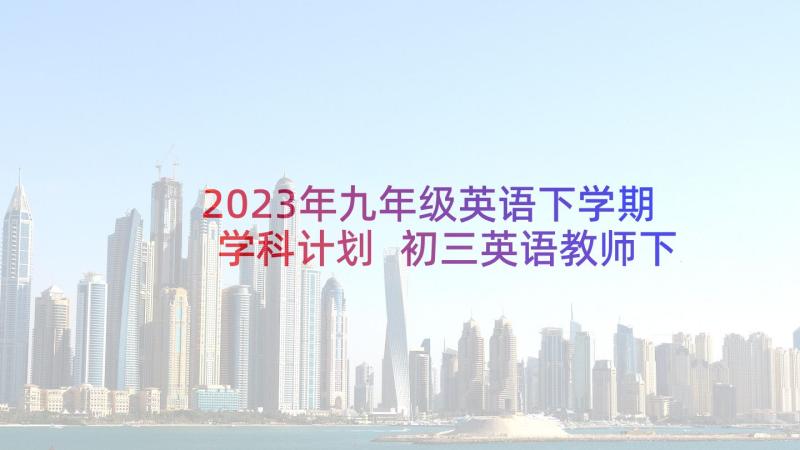 2023年九年级英语下学期学科计划 初三英语教师下学期工作计划(大全5篇)