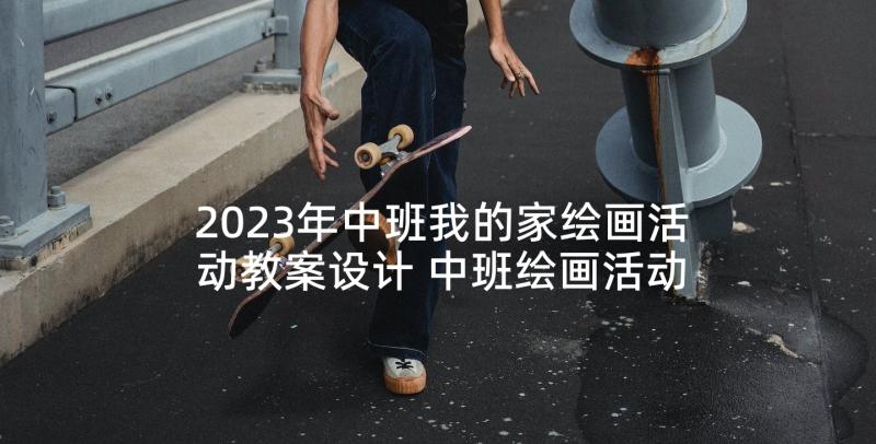 2023年中班我的家绘画活动教案设计 中班绘画活动教案大螃蟹(优质5篇)