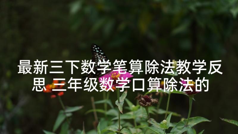 最新三下数学笔算除法教学反思 三年级数学口算除法的教学反思(模板5篇)