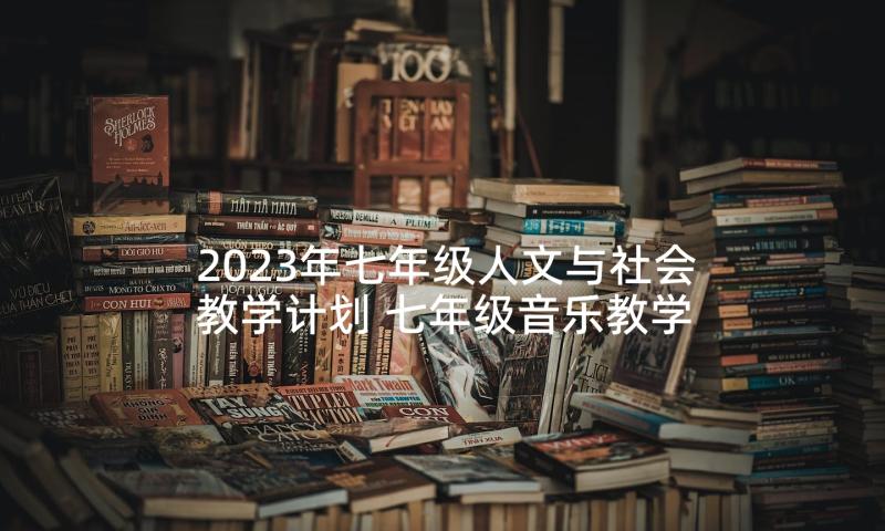 2023年七年级人文与社会教学计划 七年级音乐教学计划(大全7篇)