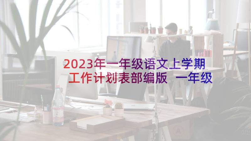 2023年一年级语文上学期工作计划表部编版 一年级上学期语文教学计划(模板6篇)