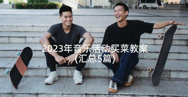 2023年音乐活动买菜教案(汇总5篇)